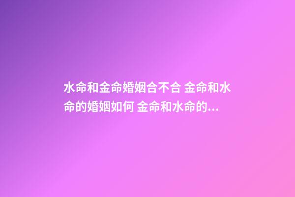 水命和金命婚姻合不合 金命和水命的婚姻如何 金命和水命的婚姻怎么養-第1張-觀點-玄機派